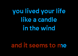 you lived your life
like a candle

in the wind

and it seems to me