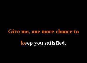 Give me, one more chance to

keep you satisfied,