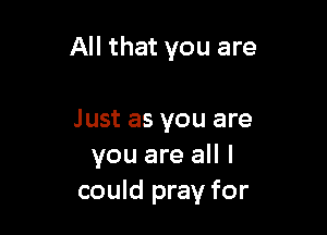 All that you are

Just as you are
you are all I
could pray for