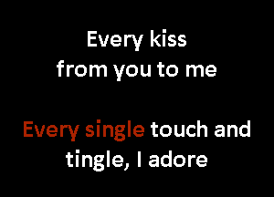 Every kiss
from you to me

Every single touch and
tingle, I adore