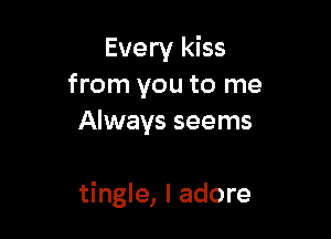 Every kiss
from you to me
Always seems

tingle, I adore