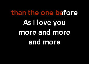 than the one before
As I love you

more and more
and more