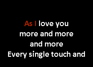 As I love you

more and more
and more
Every single touch and