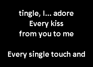tingle, I... adore
Every kiss
from you to me

Every single touch and