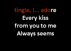 tingle, I... adore
Every kiss

from you to me
Always seems