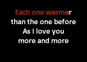 Each one warmer
than the one before

As I love you
more and more