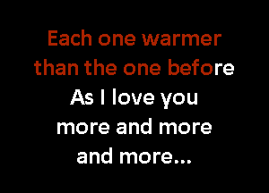 Each one warmer
than the one before

As I love you
more and more
and more...