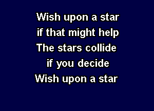 Wish upon a star
if that might help
The stars collide

if you decide
Wish upon a star