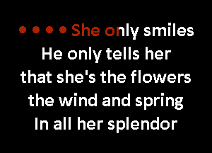 0 0 0 0 She only smiles
He only tells her
that she's the flowers
the wind and spring
In all her splendor