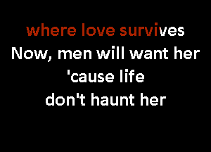 where love survives
Now, men will want her

'cause life
don't haunt her