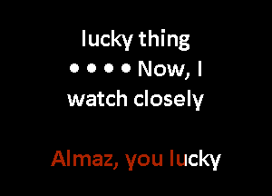 lucky thing
0 o o 0 Now, I
watch closely

Almaz, you lucky