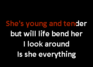 She's young and tender

but will life bend her
I look around
Is she everything