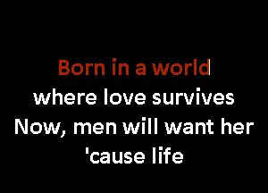 Born in a world

where love survives
Now, men will want her
'cause life