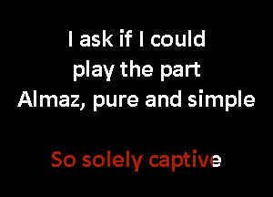 I ask if I could
play the part

Almaz, pure and simple

So solely captive