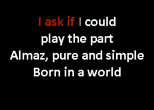 I ask if I could
play the part

Almaz, pure and simple
Born in a world