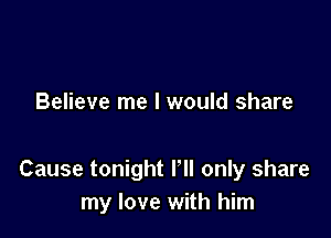 Believe me I would share

Cause tonight Pll only share
my love with him