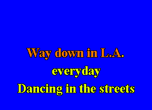 Way down in L.A.
everyday

Dancing in the streets