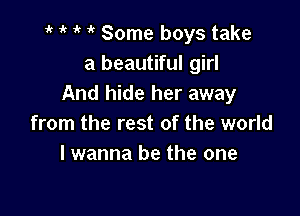 t t t ' Some boys take
a beautiful girl
And hide her away

from the rest of the world
I wanna be the one