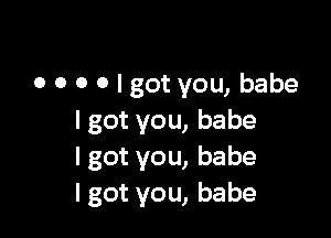 o o 0 o I got you, babe

lgotyou,babe
Igotyou,babe
Igotvou,babe