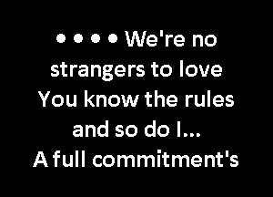0 0 0 0 We're no
strangers to love

You know the rules
and so do I...
Afull commitment's