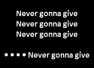 Never gonna give
Never gonna give
Never gonna give

0 0 o 0 Never gonna give
