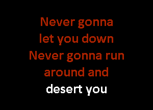 Nevergonna
let you down

Never gonna run
around and
desert you