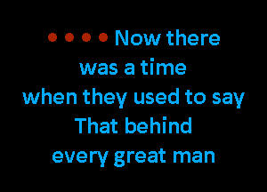 0 0 0 0 Now there
was a time

when they used to say
That behind
every great man