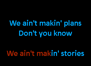 We ain't makin' plans

Don't you know

We ain't makin' stories