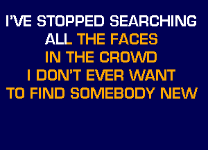 I'VE STOPPED SEARCHING
ALL THE FACES
IN THE CROWD
I DON'T EVER WANT
TO FIND SOMEBODY NEW