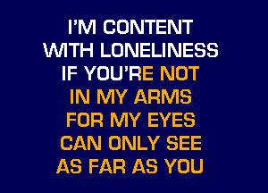 I'M CONTENT
1WITH LONELINESS
IF YOU'RE NOT
IN MY ARMS
FOR MY EYES
CAN ONLY SEE

AS FAR AS YOU I