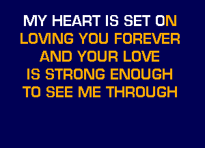 MY HEART IS SET 0N
LOVING YOU FOREVER
AND YOUR LOVE
IS STRONG ENOUGH
TO SEE ME THROUGH