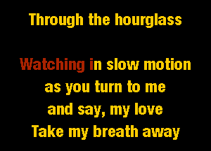 Through the hourglass

Watching in slow motion
as you turn to me
and say, my love

Take my breath away