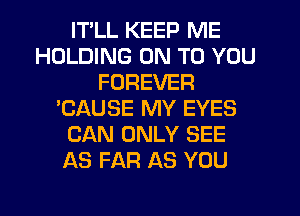 ITLL KEEP ME
HOLDING ON TO YOU
FOREVER
'CAUSE MY EYES
CAN ONLY SEE
AS FAR AS YOU