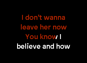 I don't wanna
leave her now

You know I
believe and how