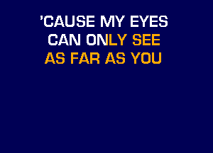 'CAUSE MY EYES
CAN ONLY SEE
AS FAR AS YOU