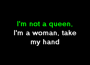 I'm not a queen,

I'm a woman, take
my hand