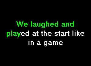 We laughed and

played at the start like
in a game