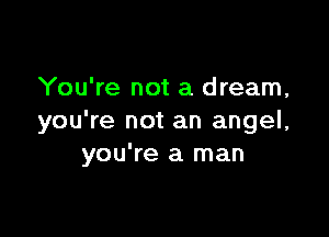 You're not a dream,

you're not an angel,
you're a man
