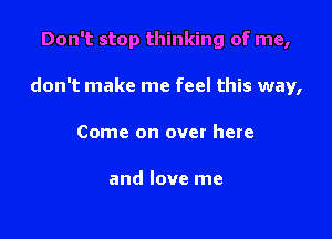 Don't stop thinking of me,

don't make me feel this way,

Come on over here

and love me