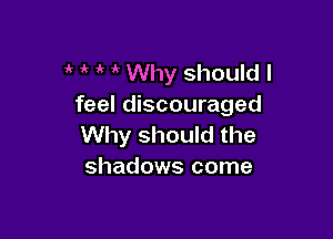 if 1k Why should I
feel discouraged

Why should the
shadows come