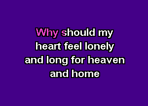 Why should my
heart feel lonely

and long for heaven
and home