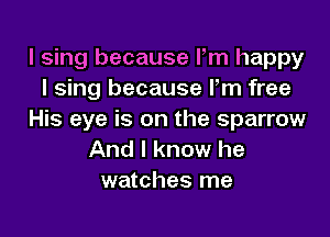 I sing because I'm happy
I sing because Pm free

His eye is on the sparrow
And I know he
watches me