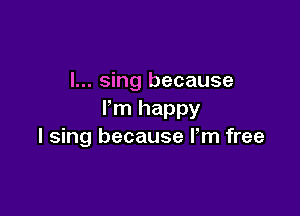 I... sing because

I'm happy
I sing because Fm free