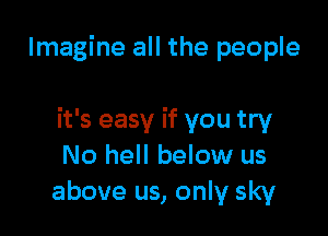 Imagine all the people

it's easy if you try
No hell below us
above us, only sky