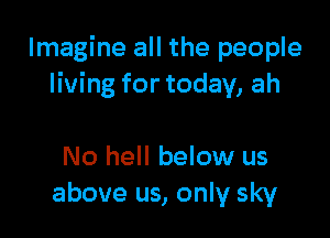 Imagine all the people
living for today, ah

No hell below us
above us, only sky