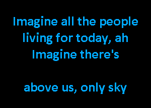 Imagine all the people
living for today, ah

Imagine there's

above us, only sky