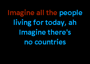 Imagine all the people
living for today, ah

Imagine there's
no countries