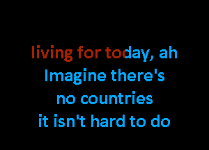living for today, ah

Imagine there's
no countries
it isn't hard to do