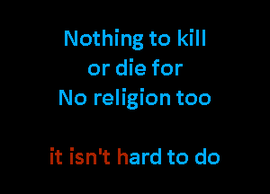 Nothing to kill
or die for

No religion too

it isn't hard to do