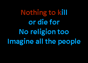 Nothing to kill
or die for

No religion too
Imagine all the people